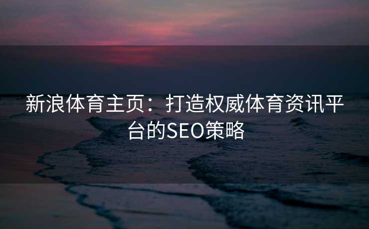 新浪体育主页：打造权威体育资讯平台的SEO策略