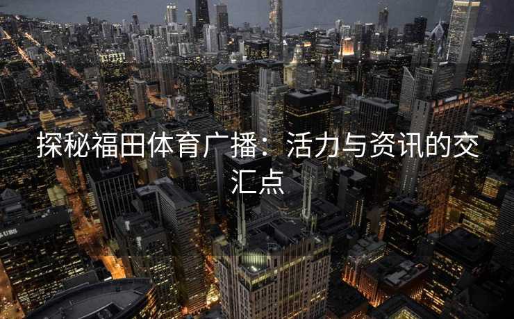 探秘福田体育广播：活力与资讯的交汇点