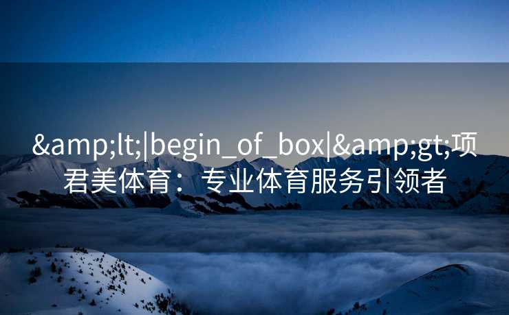 &lt;|begin_of_box|&gt;项君美体育：专业体育服务引领者