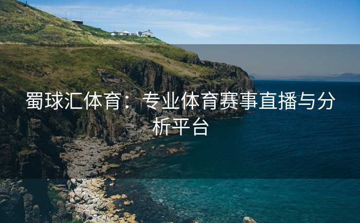 蜀球汇体育：专业体育赛事直播与分析平台