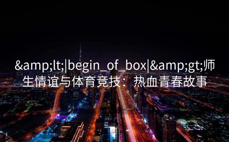&lt;|begin_of_box|&gt;师生情谊与体育竞技：热血青春故事