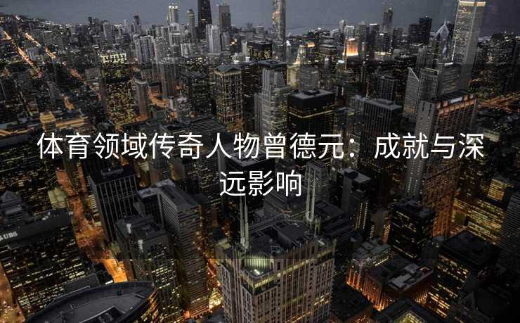 体育领域传奇人物曾德元：成就与深远影响