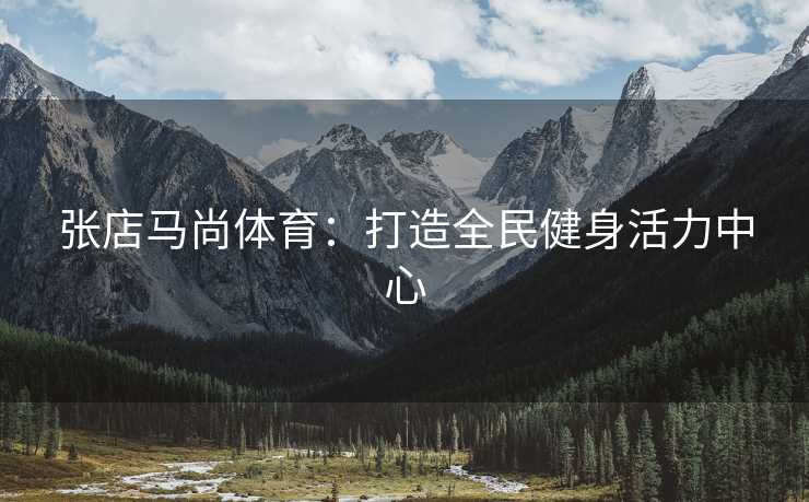 张店马尚体育：打造全民健身活力中心