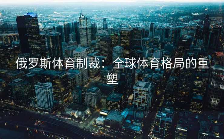 俄罗斯体育制裁：全球体育格局的重塑