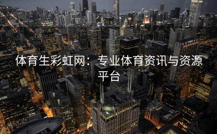 体育生彩虹网：专业体育资讯与资源平台