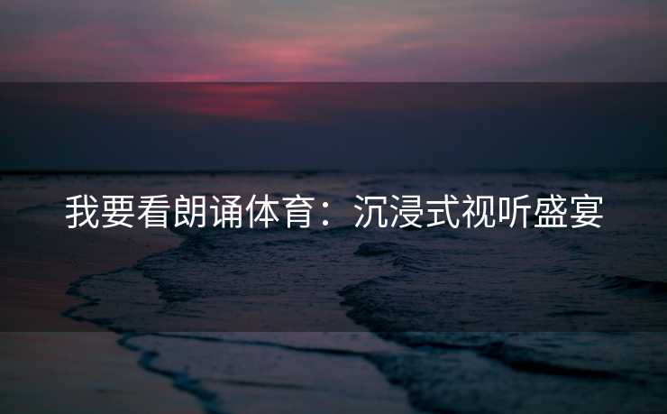 我要看朗诵体育：沉浸式视听盛宴