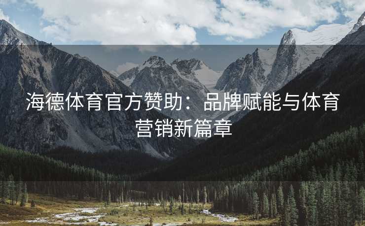 海德体育官方赞助：品牌赋能与体育营销新篇章