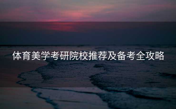 体育美学考研院校推荐及备考全攻略