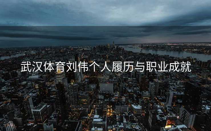 武汉体育刘伟个人履历与职业成就