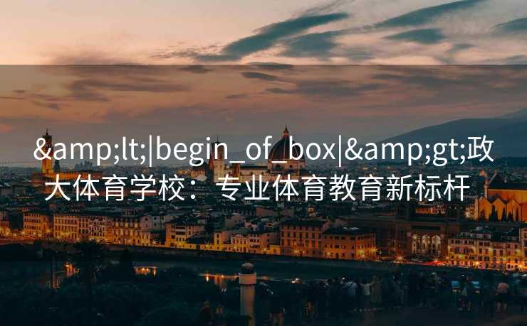 &lt;|begin_of_box|&gt;政大体育学校：专业体育教育新标杆  