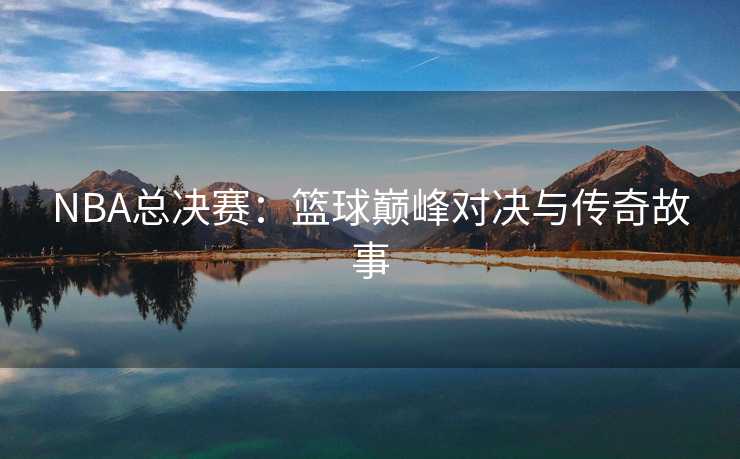 NBA总决赛：篮球巅峰对决与传奇故事
