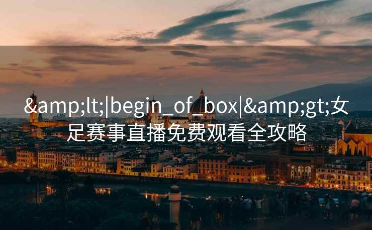 &lt;|begin_of_box|&gt;女足赛事直播免费观看全攻略