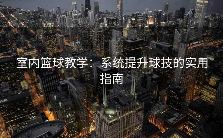 室内篮球教学：系统提升球技的实用指南