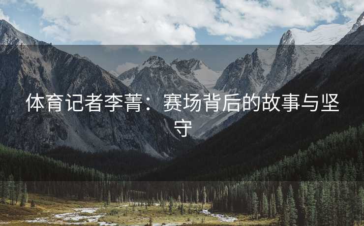 体育记者李菁：赛场背后的故事与坚守