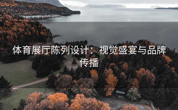 体育展厅陈列设计：视觉盛宴与品牌传播