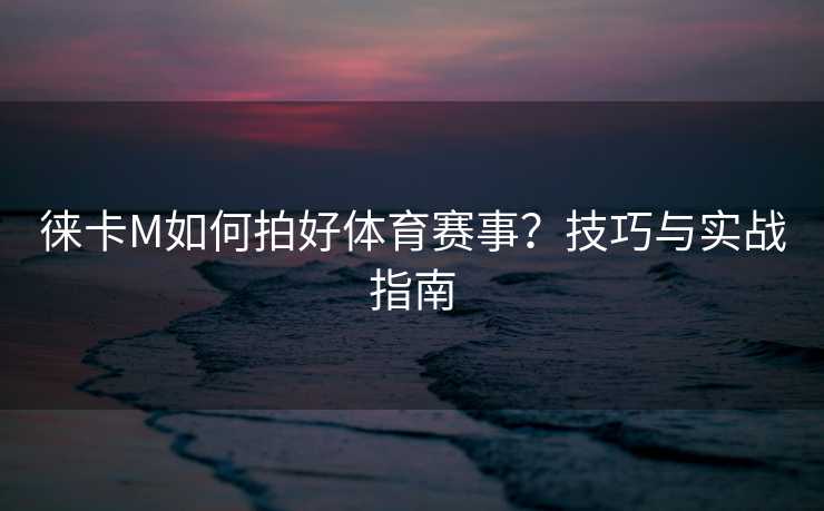 徕卡M如何拍好体育赛事？技巧与实战指南