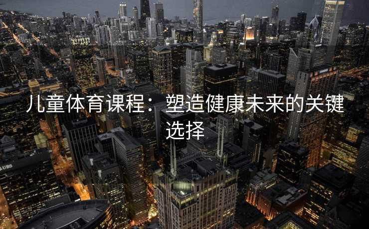 儿童体育课程：塑造健康未来的关键选择