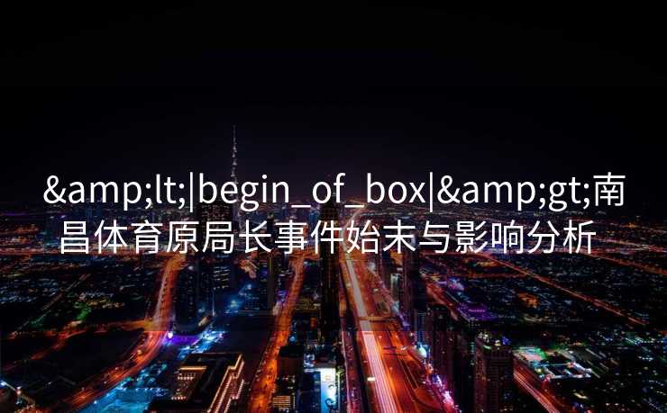 &lt;|begin_of_box|&gt;南昌体育原局长事件始末与影响分析  