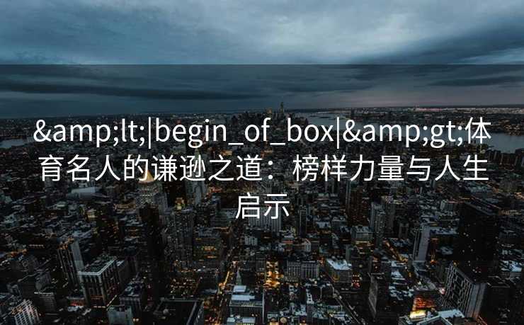 &lt;|begin_of_box|&gt;体育名人的谦逊之道：榜样力量与人生启示