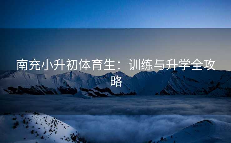 南充小升初体育生：训练与升学全攻略