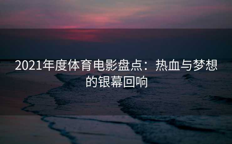 2021年度体育电影盘点：热血与梦想的银幕回响