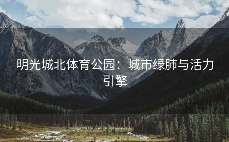 明光城北体育公园：城市绿肺与活力引擎