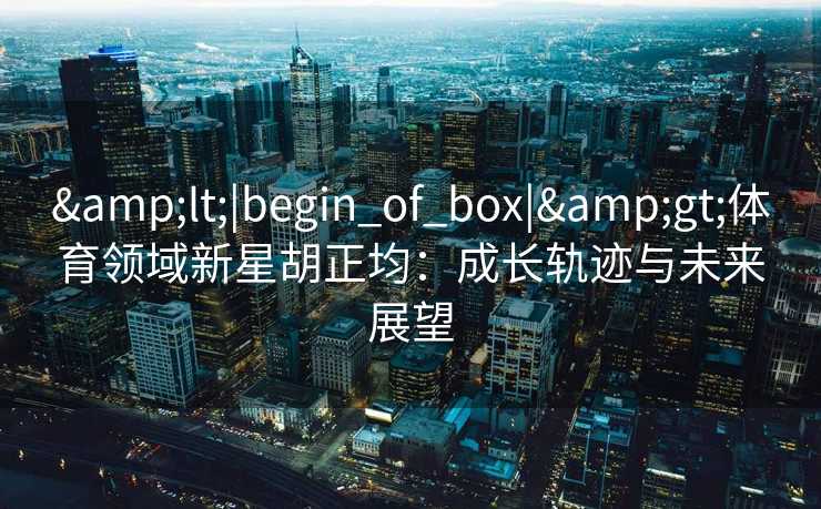 &lt;|begin_of_box|&gt;体育领域新星胡正均：成长轨迹与未来展望