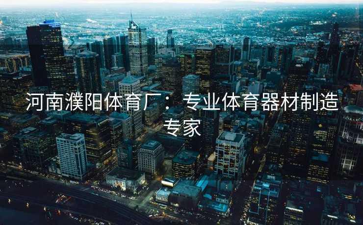 河南濮阳体育厂：专业体育器材制造专家