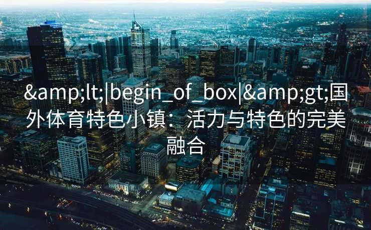 &lt;|begin_of_box|&gt;国外体育特色小镇：活力与特色的完美融合