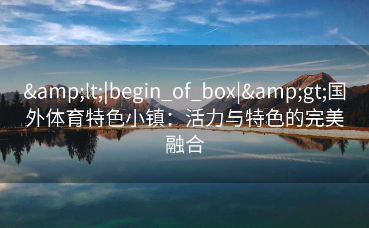 &lt;|begin_of_box|&gt;国外体育特色小镇：活力与特色的完美融合