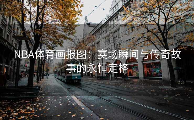 NBA体育画报图：赛场瞬间与传奇故事的永恒定格