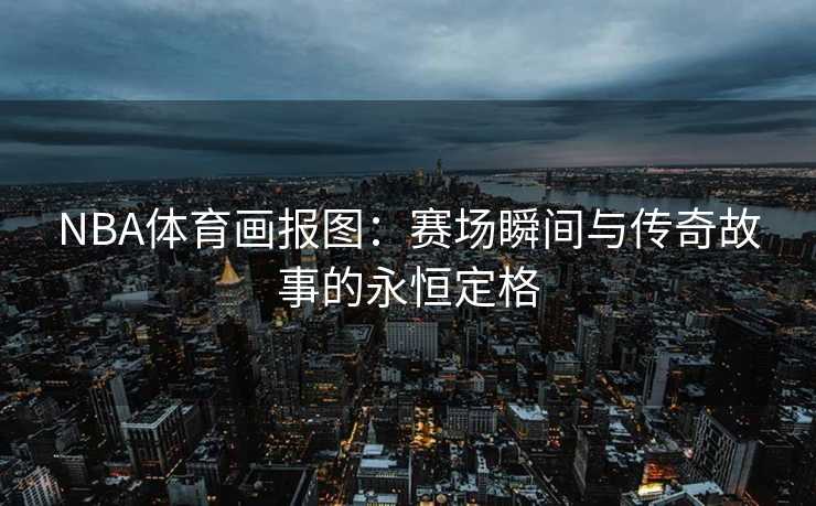 NBA体育画报图：赛场瞬间与传奇故事的永恒定格