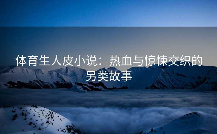 体育生人皮小说：热血与惊悚交织的另类故事