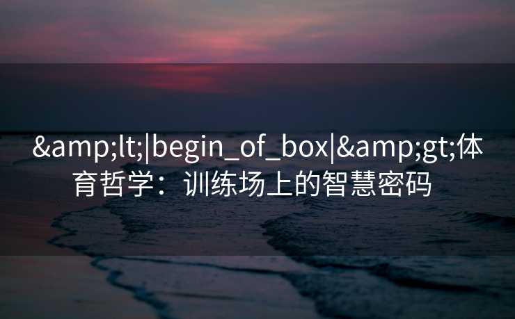 &lt;|begin_of_box|&gt;体育哲学：训练场上的智慧密码  