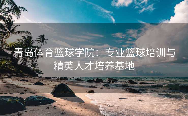 青岛体育篮球学院：专业篮球培训与精英人才培养基地