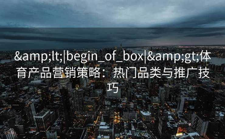 &lt;|begin_of_box|&gt;体育产品营销策略：热门品类与推广技巧