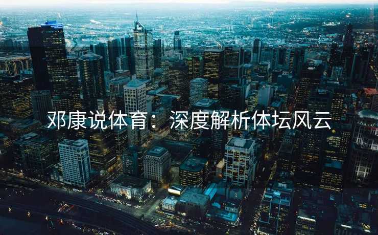 邓康说体育：深度解析体坛风云