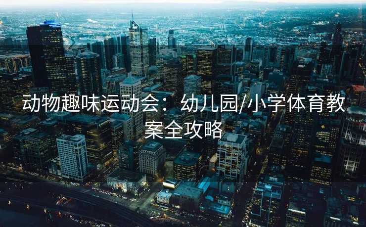 动物趣味运动会：幼儿园/小学体育教案全攻略