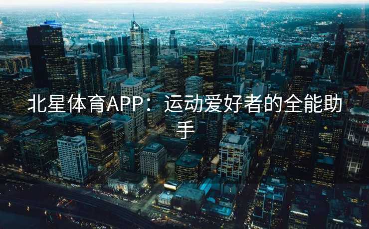 北星体育APP：运动爱好者的全能助手