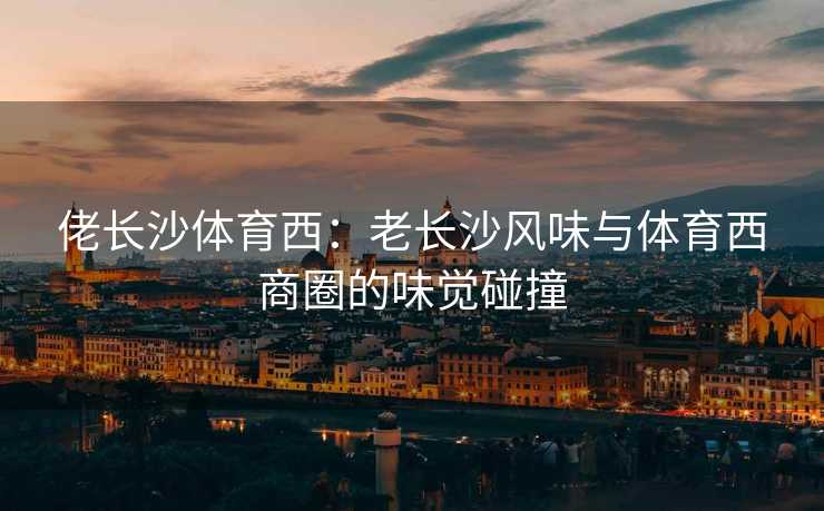 佬长沙体育西：老长沙风味与体育西商圈的味觉碰撞