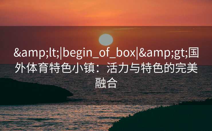 &lt;|begin_of_box|&gt;国外体育特色小镇：活力与特色的完美融合
