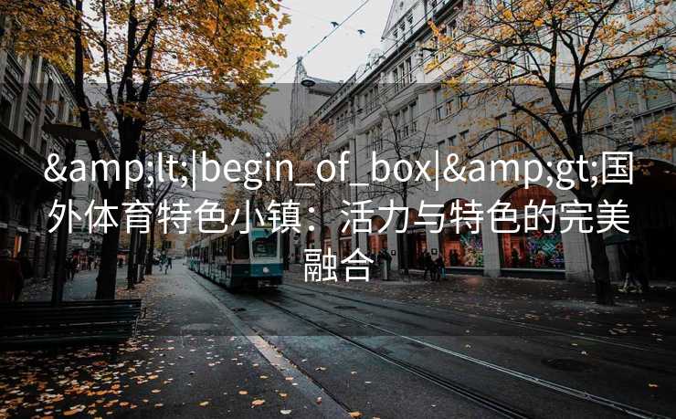 &lt;|begin_of_box|&gt;国外体育特色小镇：活力与特色的完美融合
