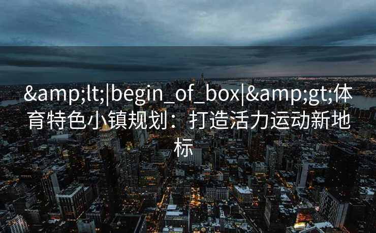 &lt;|begin_of_box|&gt;体育特色小镇规划：打造活力运动新地标  