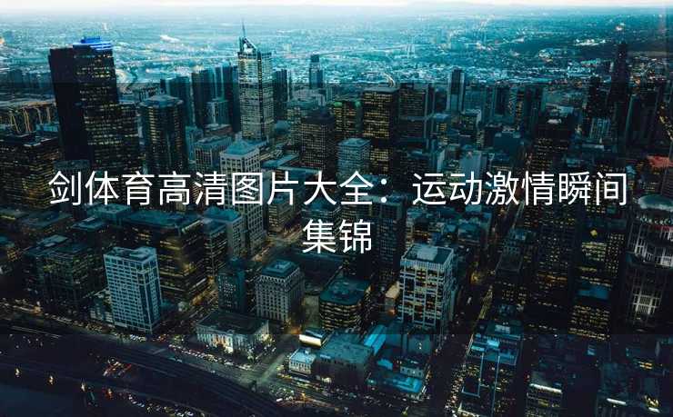 剑体育高清图片大全：运动激情瞬间集锦