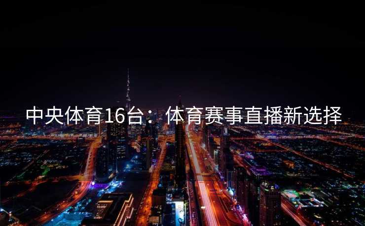 中央体育16台：体育赛事直播新选择