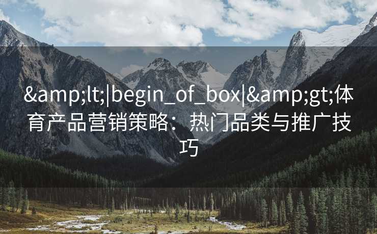 &lt;|begin_of_box|&gt;体育产品营销策略：热门品类与推广技巧