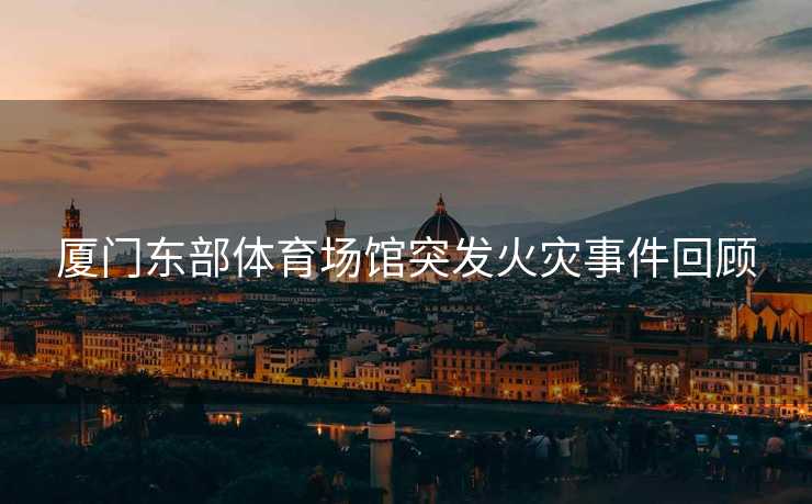 厦门东部体育场馆突发火灾事件回顾