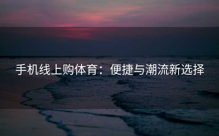 手机线上购体育：便捷与潮流新选择