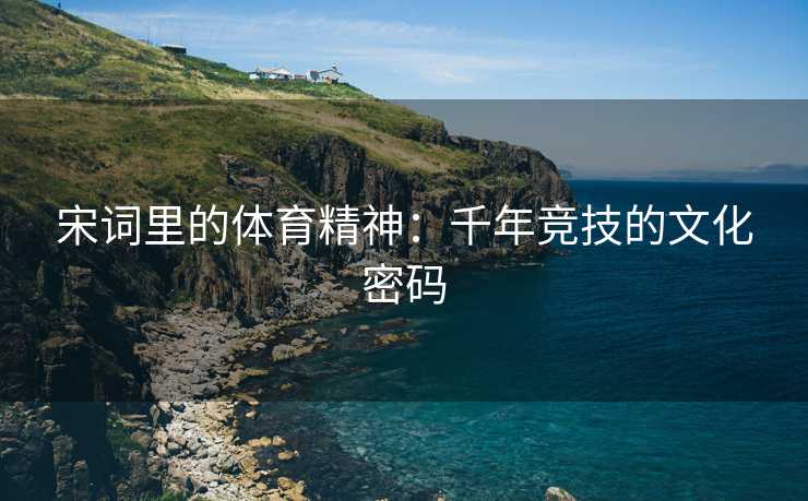 宋词里的体育精神：千年竞技的文化密码