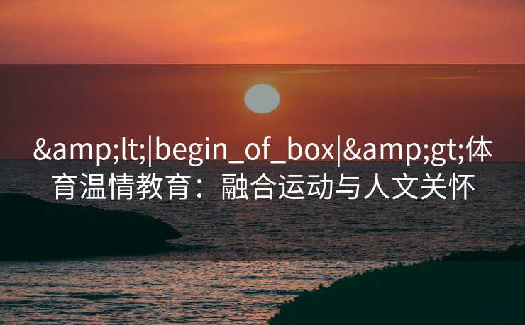 &lt;|begin_of_box|&gt;体育温情教育：融合运动与人文关怀